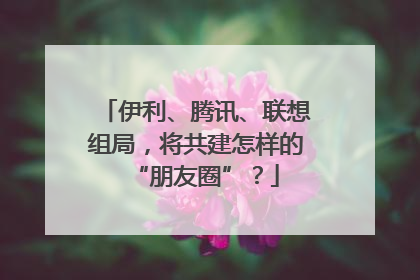 伊利、腾讯、联想组局，将共建怎样的“朋友圈”？
