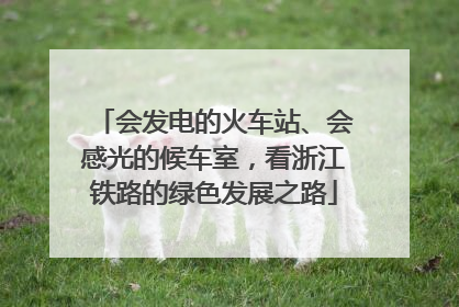 会发电的火车站、会感光的候车室，看浙江铁路的绿色发展之路