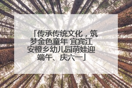 传承传统文化，筑梦金色童年 宜宾江安橙乡幼儿园萌娃迎端午、庆六一