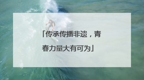 传承传播非遗，青春力量大有可为