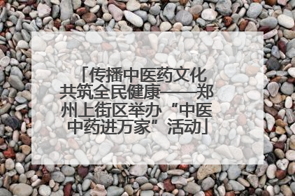 传播中医药文化 共筑全民健康——郑州上街区举办“中医中药进万家”活动