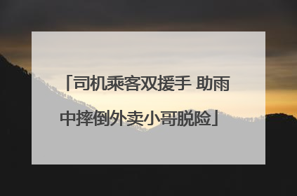 司机乘客双援手 助雨中摔倒外卖小哥脱险