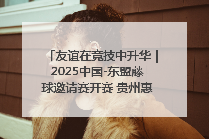 友谊在竞技中升华｜2025中国-东盟藤球邀请赛开赛 贵州惠水燃动“空中芭蕾”