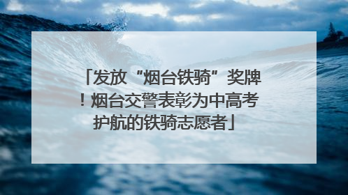 发放“烟台铁骑”奖牌！烟台交警表彰为中高考护航的铁骑志愿者