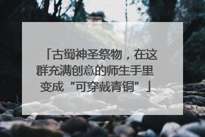 古蜀神圣祭物，在这群充满创意的师生手里变成“可穿戴青铜”