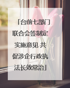 台前七部门联合会签制定实施意见 共促涉企行政执法长效常治