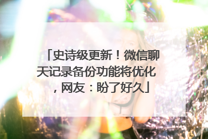 史诗级更新！微信聊天记录备份功能将优化，网友：盼了好久