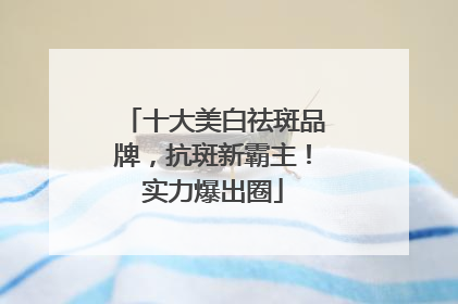 十大美白祛斑品牌，抗斑新霸主！实力爆出圈