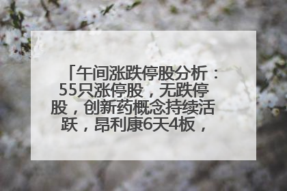 午间涨跌停股分析：55只涨停股，无跌停股，创新药概念持续活跃，昂利康6天4板，众生药业2连板