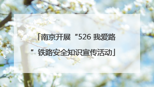 南京开展“526 我爱路”铁路安全知识宣传活动