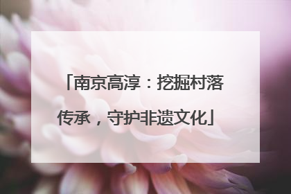 南京高淳：挖掘村落传承，守护非遗文化