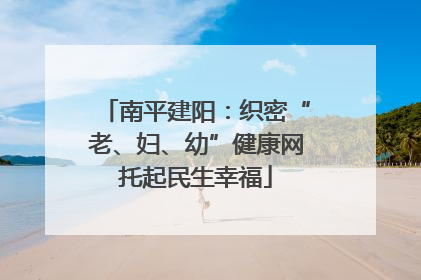 南平建阳：织密“老、妇、幼”健康网托起民生幸福