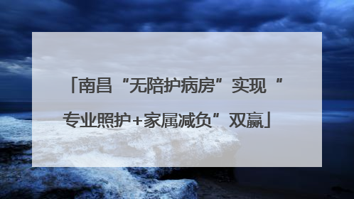南昌“无陪护病房”实现“专业照护+家属减负”双赢