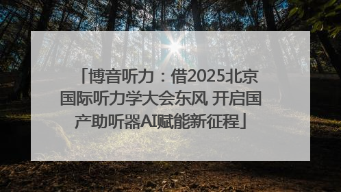 博音听力：借2025北京国际听力学大会东风 开启国产助听器AI赋能新征程