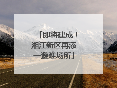 即将建成！湘江新区再添一避难场所