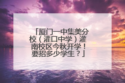 厦门一中集美分校（灌口中学）灌南校区今秋开学！要招多少学生？