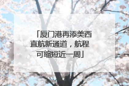 厦门港再添美西直航新通道，航程可缩短近一周