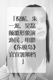 倪妮、朱一龙、吴磊颠覆形象演渔民，电影《东极岛》官宣暑期档