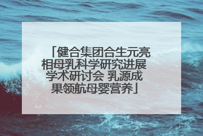 健合集团合生元亮相母乳科学研究进展学术研讨会 乳源成果领航母婴营养