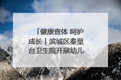 健康查体 呵护成长｜滨城区秦皇台卫生院开展幼儿园儿童健康体检