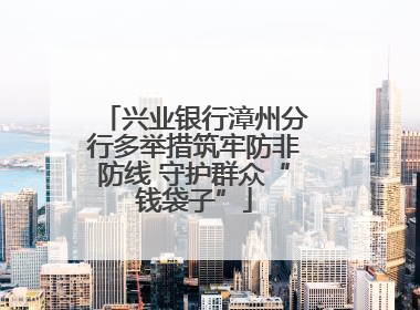 兴业银行漳州分行多举措筑牢防非防线 守护群众“钱袋子”
