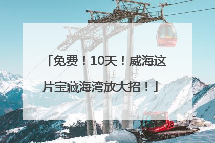 免费！10天！威海这片宝藏海湾放大招！