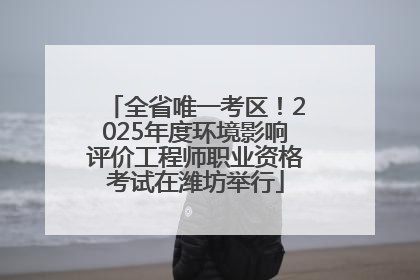 全省唯一考区！2025年度环境影响评价工程师职业资格考试在潍坊举行