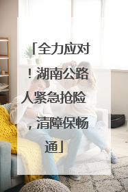 全力应对！湖南公路人紧急抢险，清障保畅通