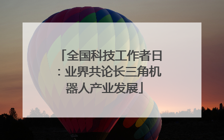 全国科技工作者日：业界共论长三角机器人产业发展