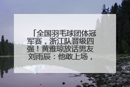 全国羽毛球团体冠军赛，浙江队晋级四强！黄雅琼放话男友刘雨辰：他敢上场，我一个劲遛他
