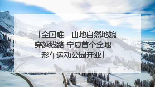 全国唯一山地自然地貌穿越线路 宁夏首个全地形车运动公园开业