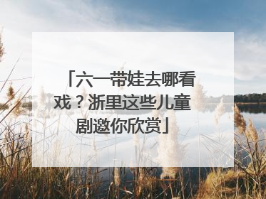 六一带娃去哪看戏？浙里这些儿童剧邀你欣赏