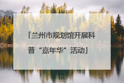 兰州市规划馆开展科普“嘉年华”活动