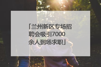 兰州新区专场招聘会吸引7000余人到场求职