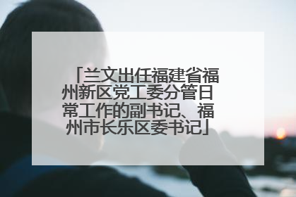 兰文出任福建省福州新区党工委分管日常工作的副书记、福州市长乐区委书记