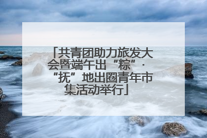 共青团助力旅发大会暨端午出“粽”·“抚”地出圈青年市集活动举行