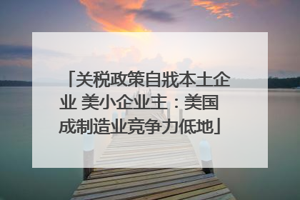 关税政策自戕本土企业 美小企业主：美国成制造业竞争力低地