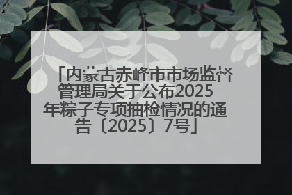 内蒙古赤峰市市场监督管理局关于公布2025年粽子专项抽检情况的通告〔2025〕7号