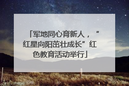 军地同心育新人，“红星向阳茁壮成长”红色教育活动举行