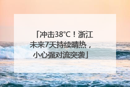 冲击38℃！浙江未来7天持续晴热，小心强对流突袭