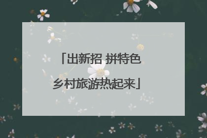 出新招 拼特色 乡村旅游热起来