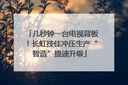 几秒钟一台电视背板！长虹技佳冲压生产“智造”提速升级