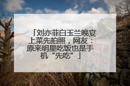 刘亦菲白玉兰晚宴上菜先拍照，网友：原来明星吃饭也是手机“先吃”