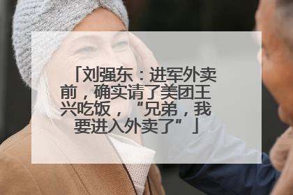 刘强东：进军外卖前，确实请了美团王兴吃饭，“兄弟，我要进入外卖了”
