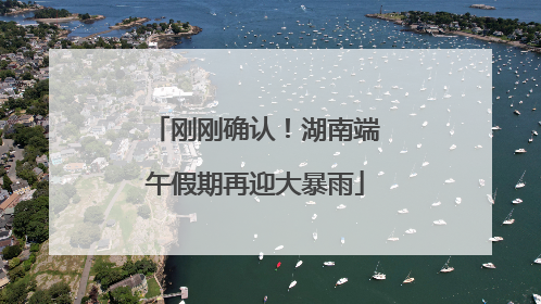 刚刚确认！湖南端午假期再迎大暴雨