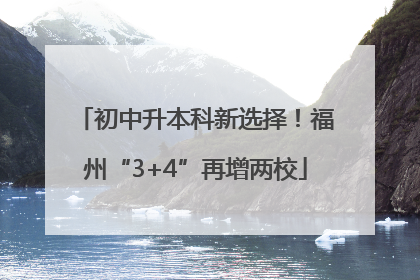 初中升本科新选择！福州“3+4”再增两校