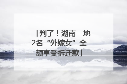 判了！湖南一地2名“外嫁女”全额享受拆迁款
