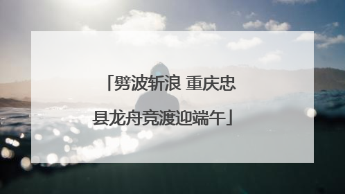劈波斩浪 重庆忠县龙舟竞渡迎端午