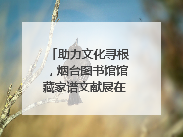 助力文化寻根，烟台图书馆馆藏家谱文献展在大连举办