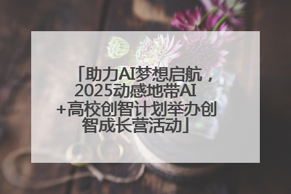 助力AI梦想启航，2025动感地带AI+高校创智计划举办创智成长营活动
